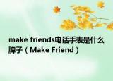 make friends电话手表是什么牌子（Make Friend）