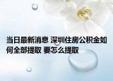 当日最新消息 深圳住房公积金如何全部提取 要怎么提取
