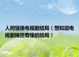 人间情缘电视剧结局（想知道电视剧稀世奇缘的结局）
