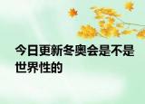 今日更新冬奥会是不是世界性的
