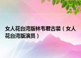 女人花台湾版林韦君古装（女人花台湾版演员）