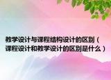 教学设计与课程结构设计的区别（课程设计和教学设计的区别是什么）