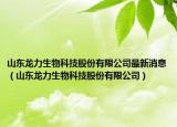 山东龙力生物科技股份有限公司最新消息（山东龙力生物科技股份有限公司）
