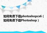 如何免费下载photoshopcs6（如何免费下载Photoshop）