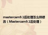 mastercam9.1后处理怎么样修改（Mastercam9.1后处理）