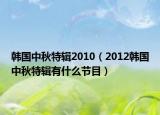 韩国中秋特辑2010（2012韩国中秋特辑有什么节目）