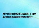用什么自制面膜美白效果好（自制美白补水面膜哪些效果比较好）