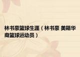 林书豪篮球生涯（林书豪 美籍华裔篮球运动员）