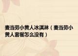 麦当劳小黄人冰淇淋（麦当劳小黄人套餐怎么没有）