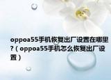 oppoa55手机恢复出厂设置在哪里?（oppoa55手机怎么恢复出厂设置）