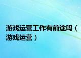 游戏运营工作有前途吗（游戏运营）