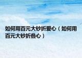 如何用百元大钞折爱心（如何用百元大钞折叠心）