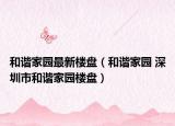 和谐家园最新楼盘（和谐家园 深圳市和谐家园楼盘）