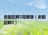 史前巨鳄2完整版（史前巨鳄2）