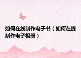 如何在线制作电子书（如何在线制作电子相册）