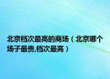北京档次最高的商场（北京哪个场子最贵,档次最高）