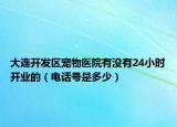 大连开发区宠物医院有没有24小时开业的（电话号是多少）