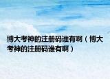 博大考神的注册码谁有啊（博大考神的注册码谁有啊）