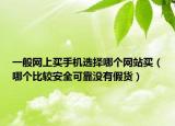 一般网上买手机选择哪个网站买（哪个比较安全可靠没有假货）