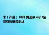 求（许诺） 林峰 黄圣依 mp3空间有效链接地址