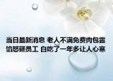 当日最新消息 老人不满免费肉包露馅怒砸员工 白吃了一年多让人心寒