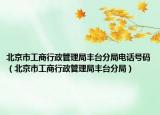 北京市工商行政管理局丰台分局电话号码（北京市工商行政管理局丰台分局）