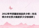 2012年考研国家线是多少啊（东北师大中文系大概要多少分够线啊）
