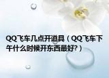 QQ飞车几点开道具（QQ飞车下午什么时候开东西最好?）