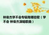 林俊杰学不会专辑有哪些歌（学不会 林俊杰演唱歌曲）