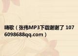 嗨歌（张伟MP3下载谢谢了 1076098688qq.com）