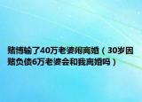 赌博输了40万老婆闹离婚（30岁因赌负债6万老婆会和我离婚吗）