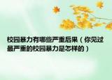 校园暴力有哪些严重后果（你见过最严重的校园暴力是怎样的）