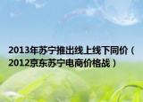 2013年苏宁推出线上线下同价（2012京东苏宁电商价格战）