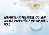 由来只有新人笑,有谁知道旧人哭（由来只有新人笑有谁听到旧人哭这句话是什么含义）