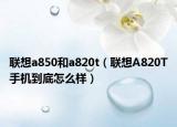 联想a850和a820t（联想A820T手机到底怎么样）
