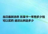 当日最新消息 医保卡一年有多少钱可以买药 返还比例是多少