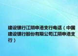 建设银行江阴申港支行电话（中国建设银行股份有限公司江阴申港支行）