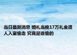 当日最新消息 婚礼当晚17万礼金遭人入室偷走 究竟是谁偷的