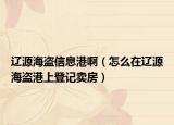 辽源海盗信息港啊（怎么在辽源海盗港上登记卖房）