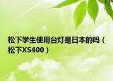 松下学生使用台灯是日本的吗（松下XS400）