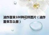 油炸面食100种花样图片（油炸面食怎么做）