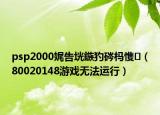 psp2000娓告垙鏃犳硶杩愯（80020148游戏无法运行）