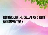 如何做元宵节灯笼五年级（如何做元宵节灯笼）