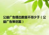 公益广告播出数量不得少于（公益广告策划案）