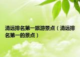 清远排名第一旅游景点（清远排名第一的景点）