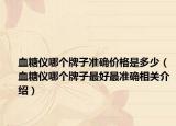 血糖仪哪个牌子准确价格是多少（血糖仪哪个牌子最好最准确相关介绍）