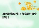 加密软件哪个好（加密软件哪个好用）