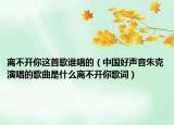 离不开你这首歌谁唱的（中国好声音朱克演唱的歌曲是什么离不开你歌词）