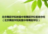 北京舞蹈学院附属中等舞蹈学校是高中吗（北京舞蹈学院附属中等舞蹈学校）