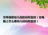 怎样连接幼儿园的远程监控（在电脑上怎么看幼儿园远程监控）